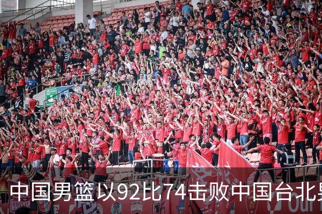 中国男篮以92比74击败中国台北男篮，赢下世预赛生死战